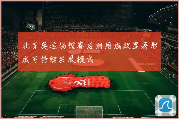 北京奥运场馆赛后利用成效显著形成可持续发展模式