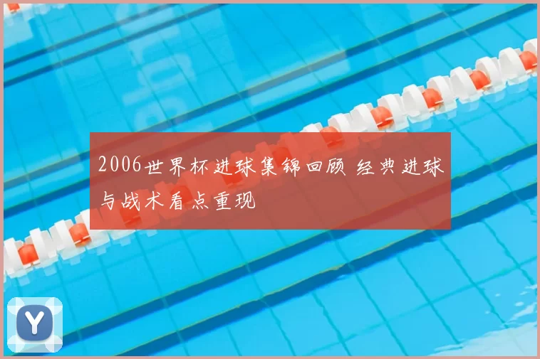2006世界杯进球集锦回顾 经典进球与战术看点重现