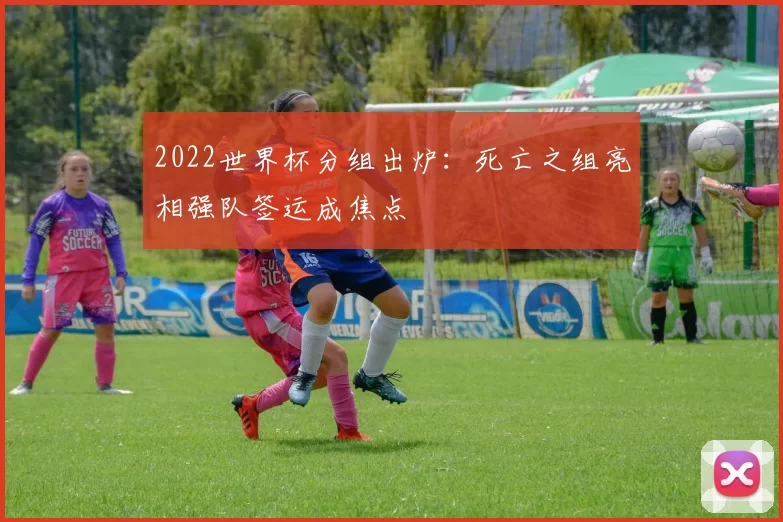 2022世界杯分组出炉：死亡之组亮相强队签运成焦点
