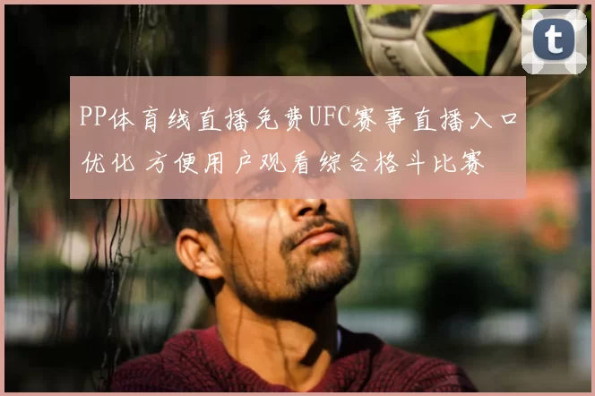 PP体育线直播免费UFC赛事直播入口优化 方便用户观看综合格斗比赛
