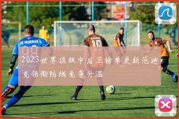 2023世界顶级中后卫榜单更新范迪克领衔防线竞争升温