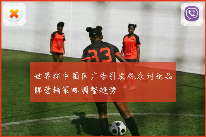 世界杯中国区广告引发观众讨论品牌营销策略调整趋势