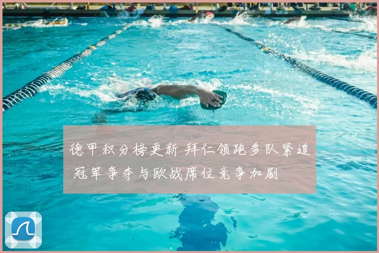 德甲积分榜更新 拜仁领跑多队紧追 冠军争夺与欧战席位竞争加剧