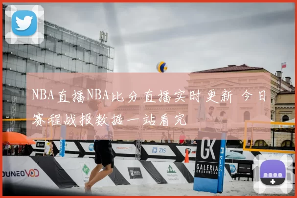 NBA直播NBA比分直播实时更新 今日赛程战报数据一站看完