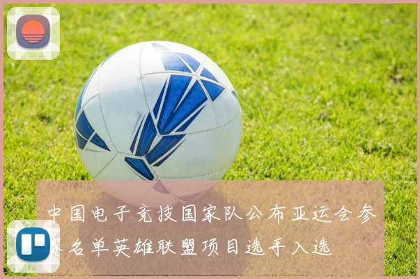 中国电子竞技国家队公布亚运会参赛名单英雄联盟项目选手入选