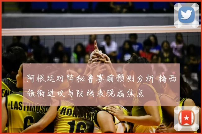 阿根廷对阵秘鲁赛前预测分析 梅西领衔进攻与防线表现成焦点