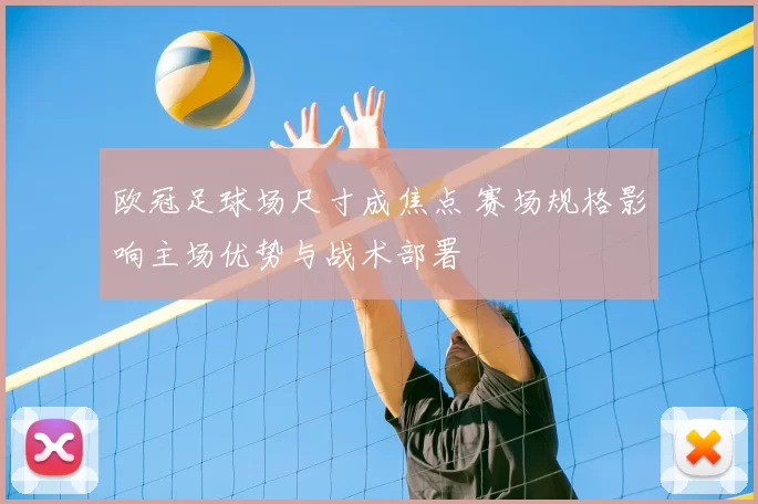 欧冠足球场尺寸成焦点 赛场规格影响主场优势与战术部署