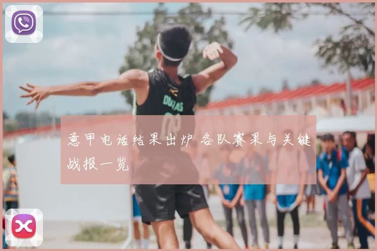 意甲电话结果出炉 各队赛果与关键战报一览