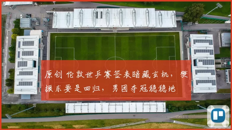 原创 伦敦世乒赛签表暗藏玄机,樊振东要是回归,男团夺冠稳稳地