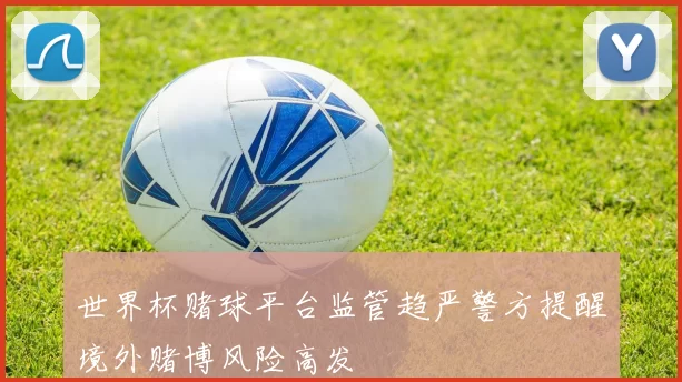 世界杯赌球平台监管趋严警方提醒境外赌博风险高发
