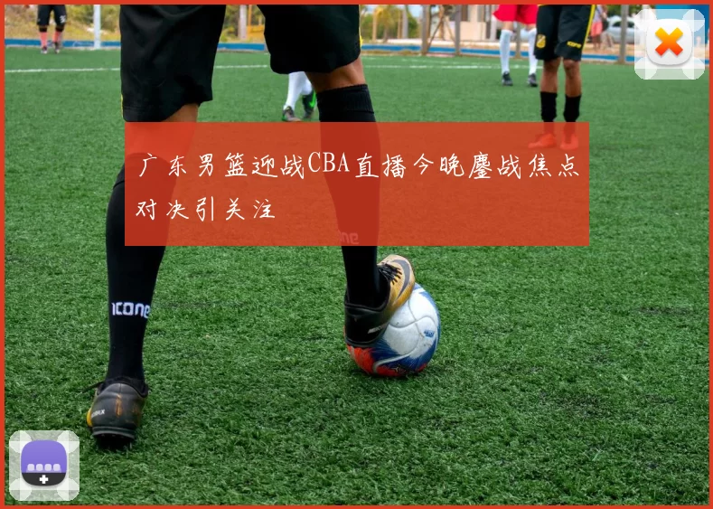广东男篮迎战CBA直播今晚鏖战焦点对决引关注