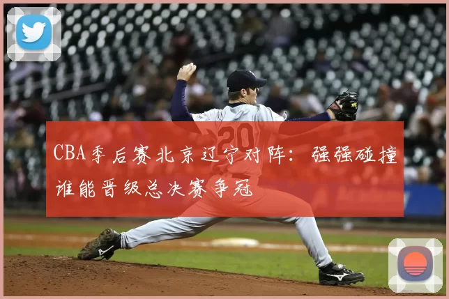 CBA季后赛北京辽宁对阵：强强碰撞谁能晋级总决赛争冠
