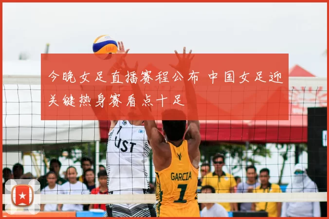 今晚女足直播赛程公布 中国女足迎关键热身赛看点十足