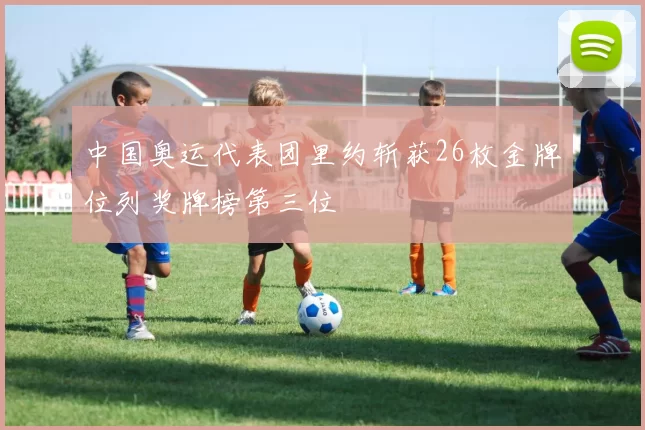 中国奥运代表团里约斩获26枚金牌位列奖牌榜第三位