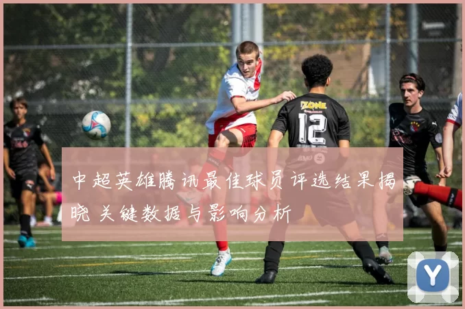 中超英雄腾讯最佳球员评选结果揭晓 关键数据与影响分析