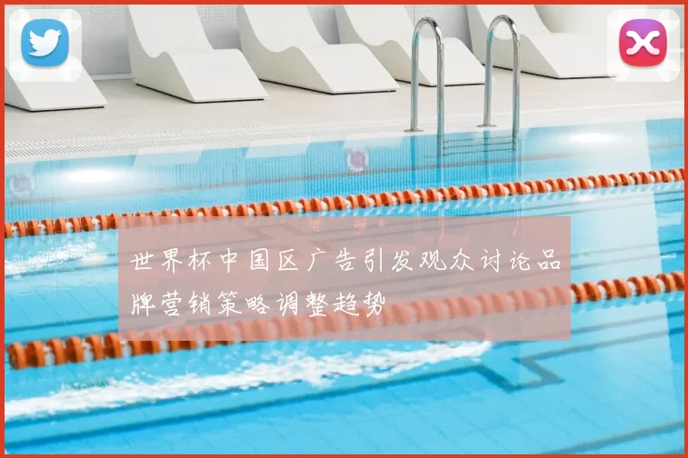 世界杯中国区广告引发观众讨论品牌营销策略调整趋势
