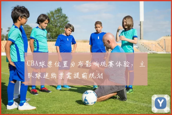 CBA球票位置分布影响观赛体验,主队球迷购票需提前规划