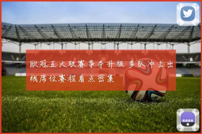 欧冠五大联赛争夺升级 多队冲击出线席位赛程看点密集