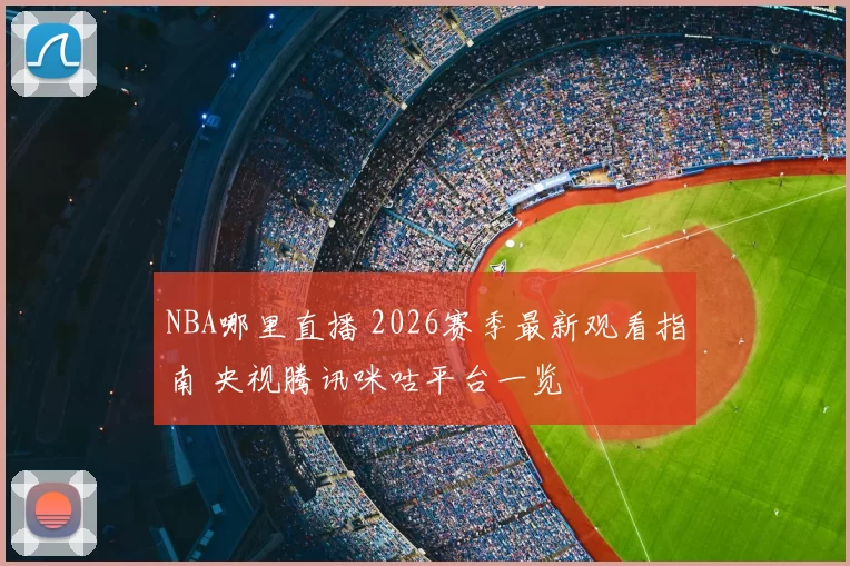 NBA哪里直播 2026赛季最新观看指南 央视腾讯咪咕平台一览