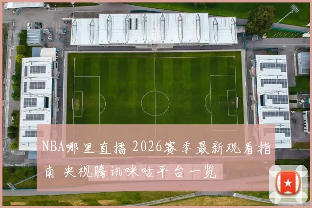 NBA哪里直播 2026赛季最新观看指南 央视腾讯咪咕平台一览