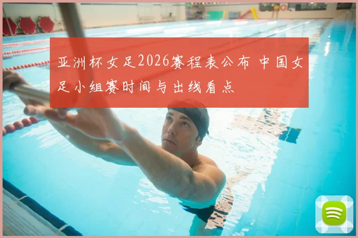亚洲杯女足2026赛程表公布 中国女足小组赛时间与出线看点