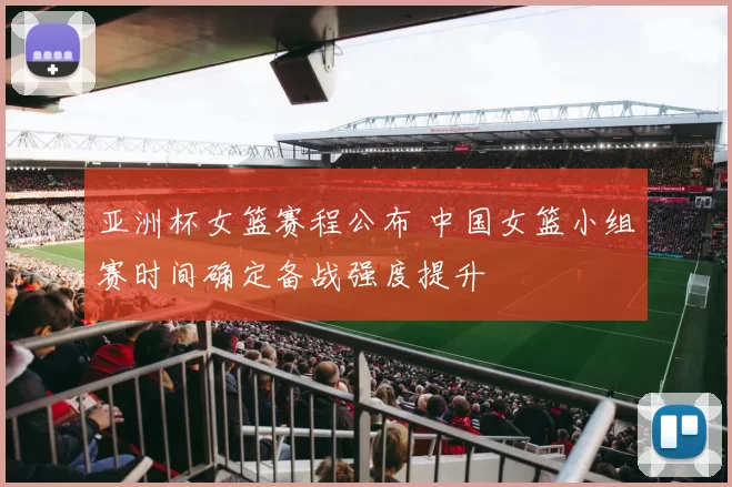 亚洲杯女篮赛程公布 中国女篮小组赛时间确定备战强度提升