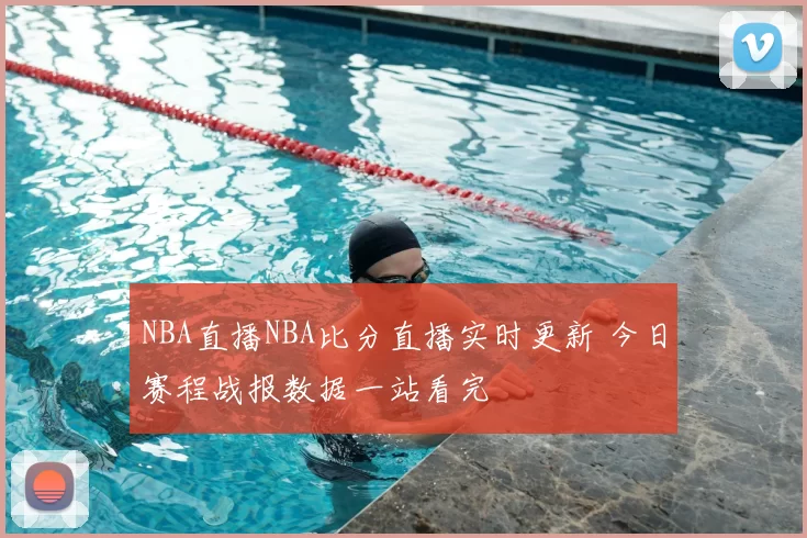 NBA直播NBA比分直播实时更新 今日赛程战报数据一站看完