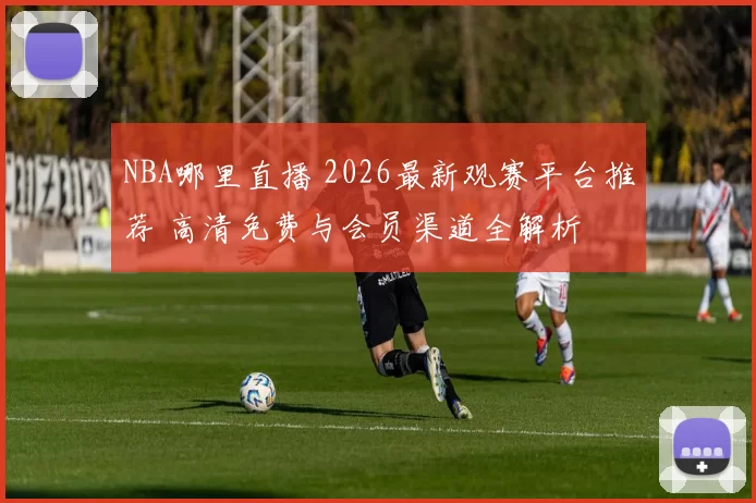 NBA哪里直播 2026最新观赛平台推荐 高清免费与会员渠道全解析
