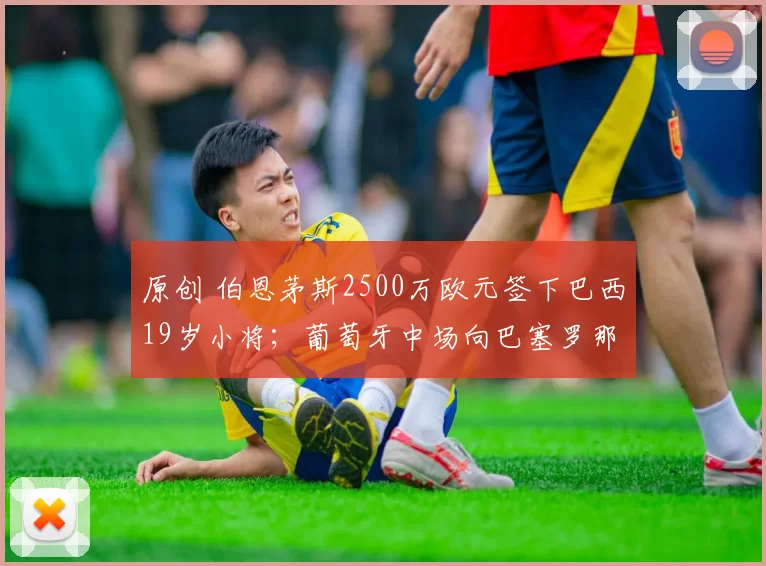 原创 伯恩茅斯2500万欧元签下巴西19岁小将;葡萄牙中场向巴塞罗那示好;哲科德乙首秀进球,创造历史