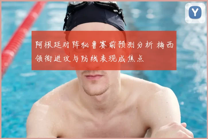 阿根廷对阵秘鲁赛前预测分析 梅西领衔进攻与防线表现成焦点