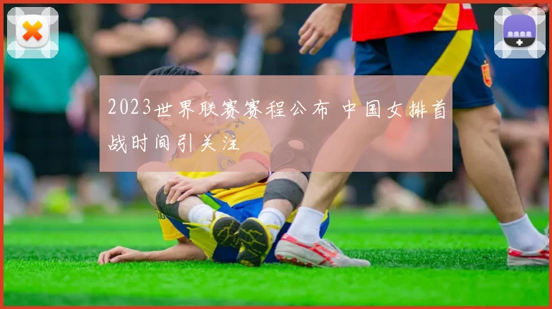 2023世界联赛赛程公布 中国女排首战时间引关注