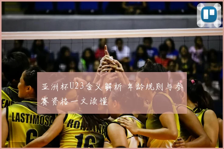 亚洲杯U23含义解析 年龄规则与参赛资格一文读懂