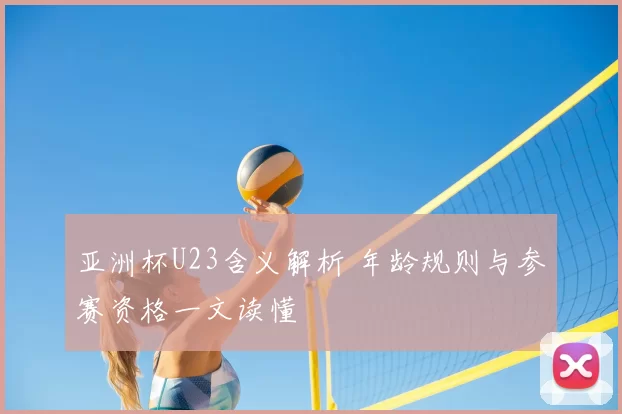 亚洲杯U23含义解析 年龄规则与参赛资格一文读懂