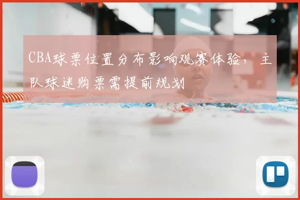 CBA球票位置分布影响观赛体验,主队球迷购票需提前规划