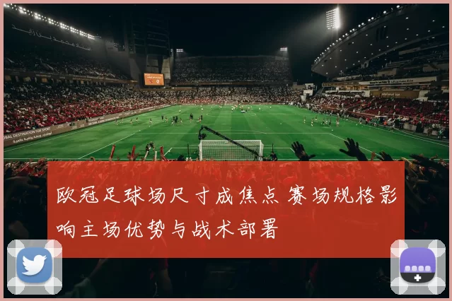 欧冠足球场尺寸成焦点 赛场规格影响主场优势与战术部署