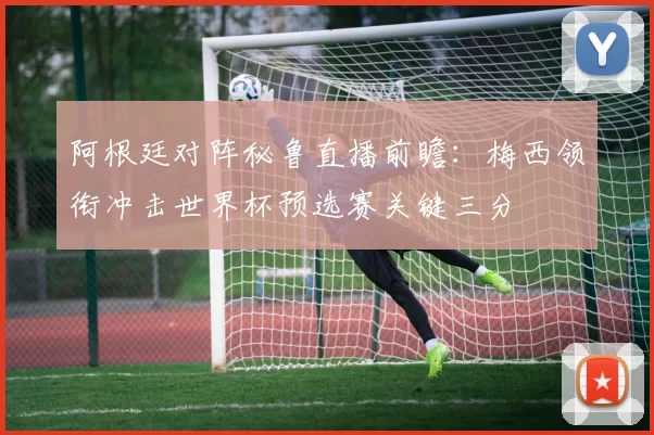 阿根廷对阵秘鲁直播前瞻：梅西领衔冲击世界杯预选赛关键三分