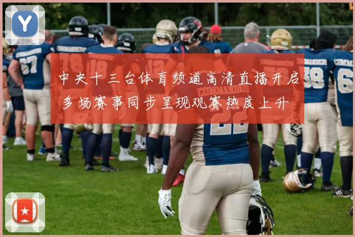 中央十三台体育频道高清直播开启 多场赛事同步呈现观赛热度上升