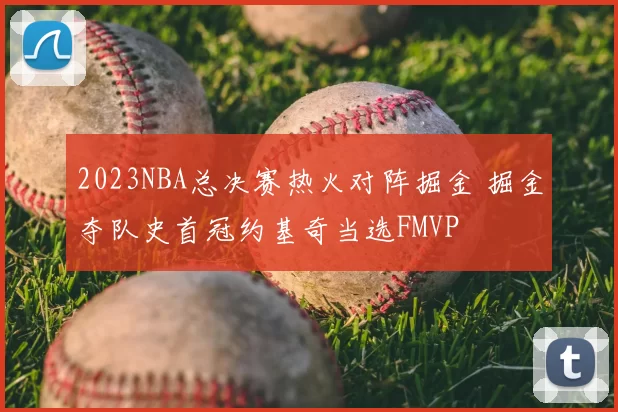 2023NBA总决赛热火对阵掘金 掘金夺队史首冠约基奇当选FMVP