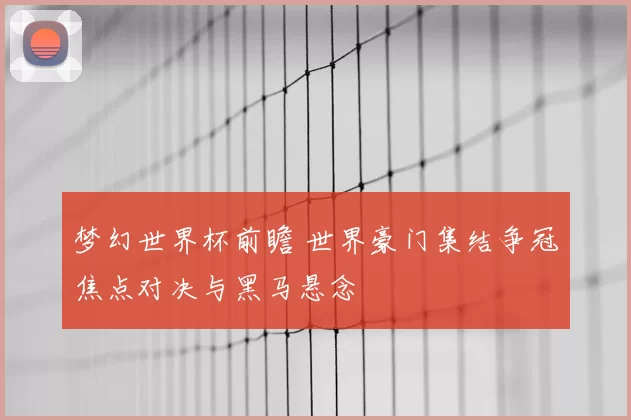 梦幻世界杯前瞻 世界豪门集结争冠焦点对决与黑马悬念