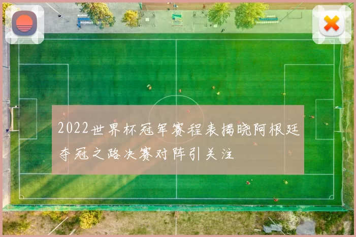 2022世界杯冠军赛程表揭晓阿根廷夺冠之路决赛对阵引关注