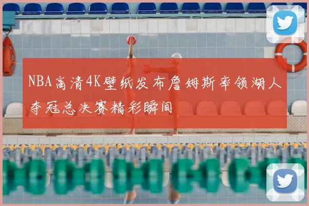 NBA高清4K壁纸发布詹姆斯率领湖人夺冠总决赛精彩瞬间