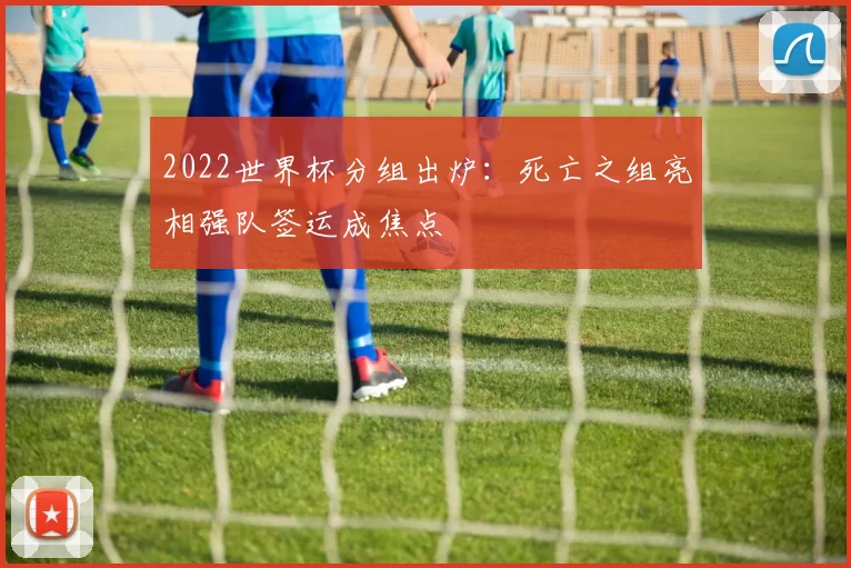 2022世界杯分组出炉：死亡之组亮相强队签运成焦点