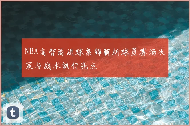 NBA高智商进球集锦解析球员赛场决策与战术执行亮点