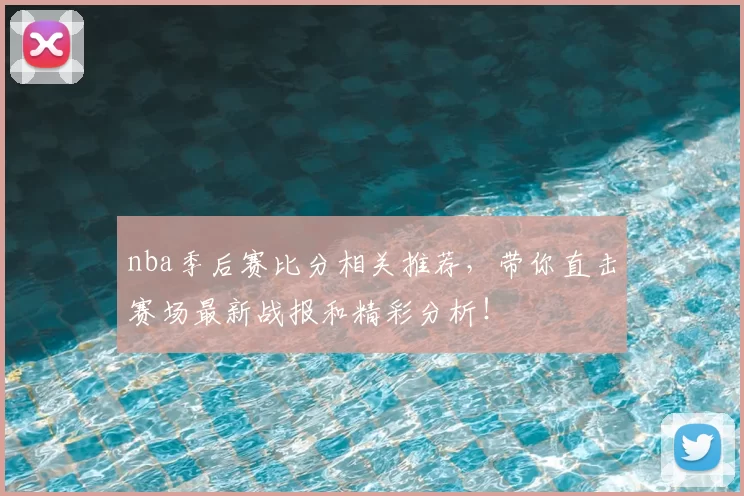 nba季后赛比分相关推荐，带你直击赛场最新战报和精彩分析！