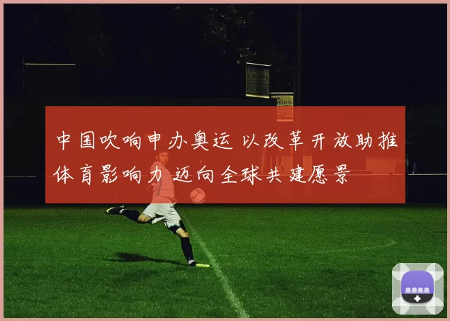 中国吹响申办奥运 以改革开放助推体育影响力 迈向全球共建愿景