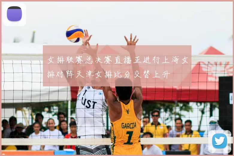 女排联赛总决赛直播正进行上海女排对阵天津女排比分交替上升