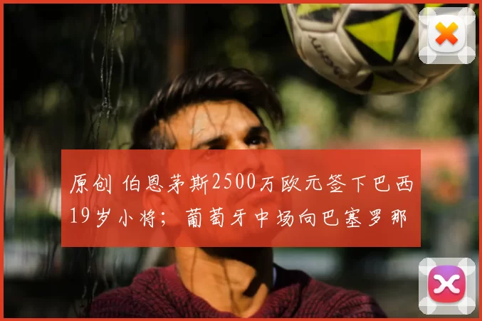 原创 伯恩茅斯2500万欧元签下巴西19岁小将;葡萄牙中场向巴塞罗那示好;哲科德乙首秀进球,创造历史