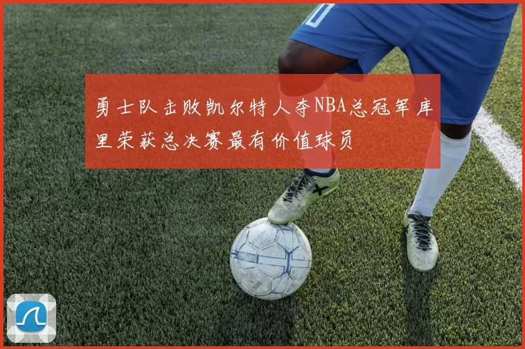 勇士队击败凯尔特人夺NBA总冠军库里荣获总决赛最有价值球员