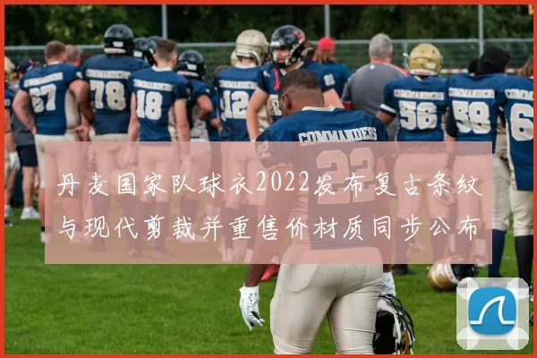 丹麦国家队球衣2022发布复古条纹与现代剪裁并重售价材质同步公布