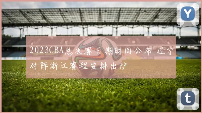 2023CBA总决赛日期时间公布 辽宁对阵浙江赛程安排出炉